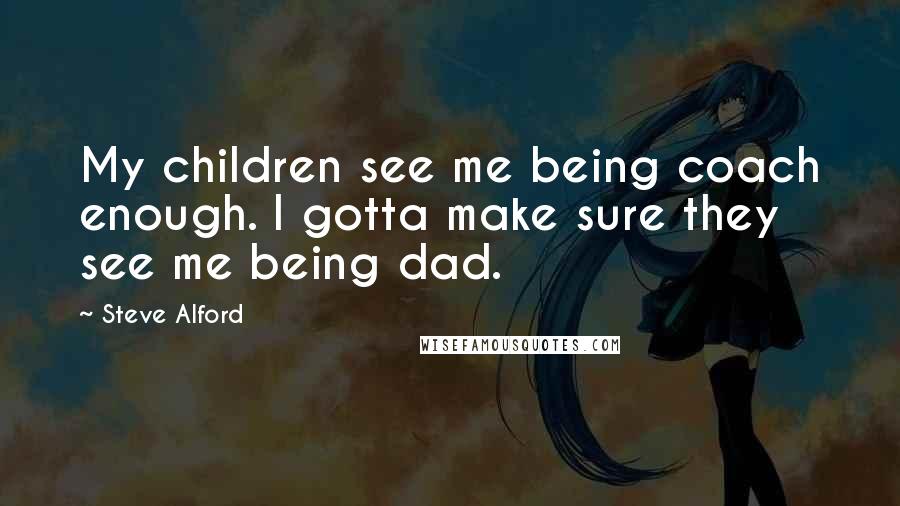 Steve Alford Quotes: My children see me being coach enough. I gotta make sure they see me being dad.