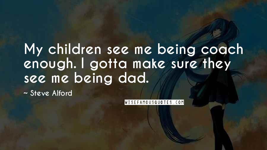 Steve Alford Quotes: My children see me being coach enough. I gotta make sure they see me being dad.