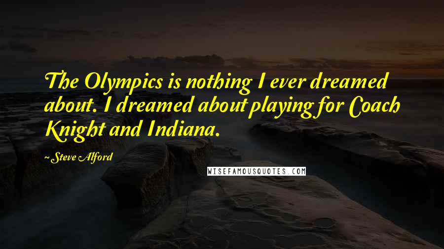 Steve Alford Quotes: The Olympics is nothing I ever dreamed about. I dreamed about playing for Coach Knight and Indiana.