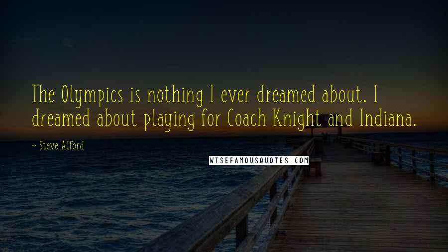 Steve Alford Quotes: The Olympics is nothing I ever dreamed about. I dreamed about playing for Coach Knight and Indiana.