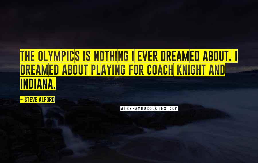 Steve Alford Quotes: The Olympics is nothing I ever dreamed about. I dreamed about playing for Coach Knight and Indiana.