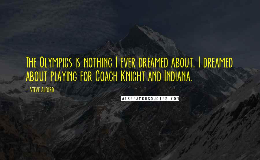 Steve Alford Quotes: The Olympics is nothing I ever dreamed about. I dreamed about playing for Coach Knight and Indiana.