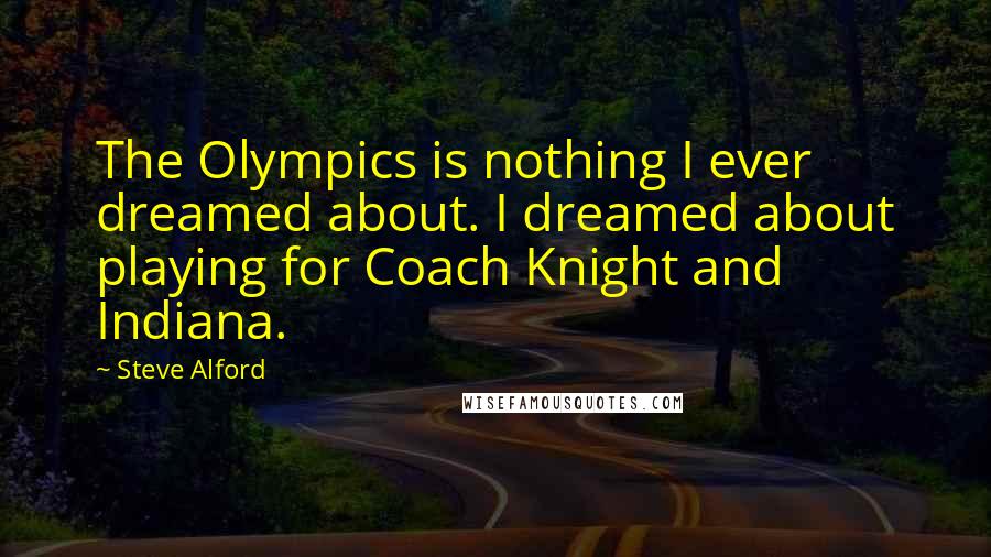 Steve Alford Quotes: The Olympics is nothing I ever dreamed about. I dreamed about playing for Coach Knight and Indiana.