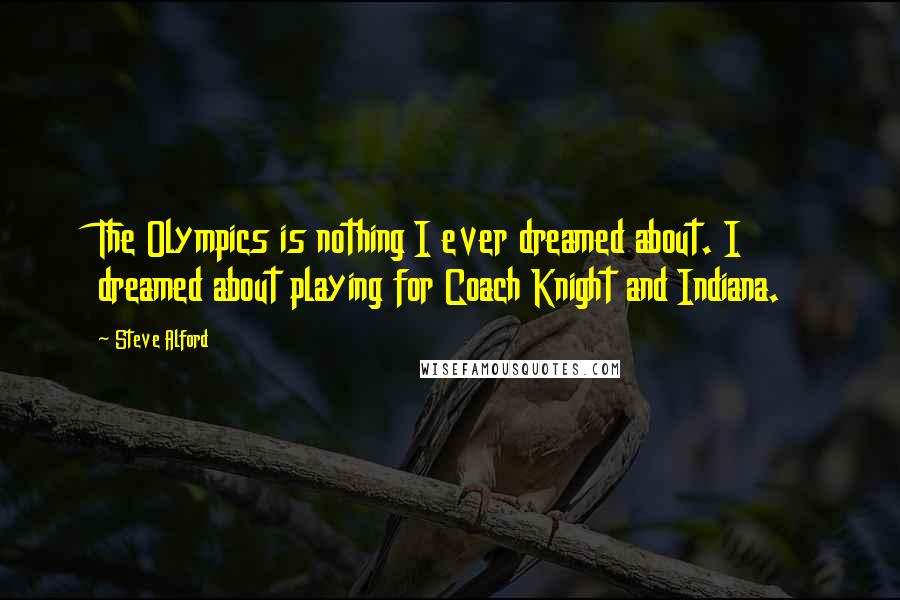 Steve Alford Quotes: The Olympics is nothing I ever dreamed about. I dreamed about playing for Coach Knight and Indiana.