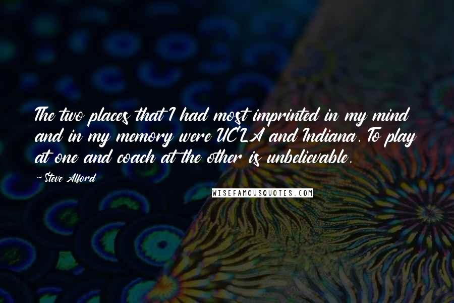 Steve Alford Quotes: The two places that I had most imprinted in my mind and in my memory were UCLA and Indiana. To play at one and coach at the other is unbelievable.