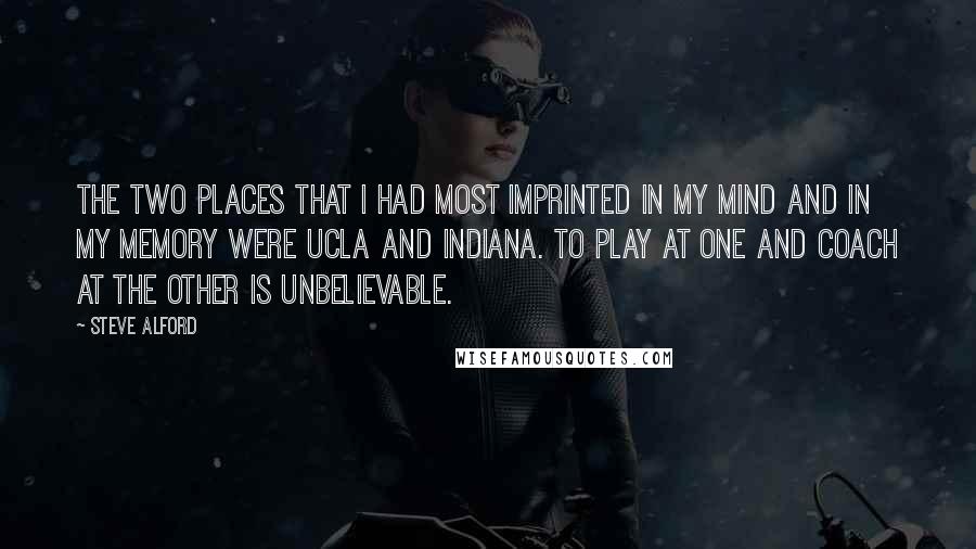 Steve Alford Quotes: The two places that I had most imprinted in my mind and in my memory were UCLA and Indiana. To play at one and coach at the other is unbelievable.