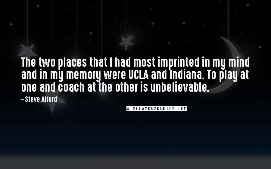 Steve Alford Quotes: The two places that I had most imprinted in my mind and in my memory were UCLA and Indiana. To play at one and coach at the other is unbelievable.