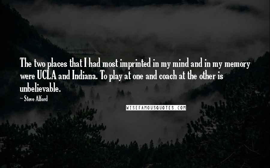 Steve Alford Quotes: The two places that I had most imprinted in my mind and in my memory were UCLA and Indiana. To play at one and coach at the other is unbelievable.