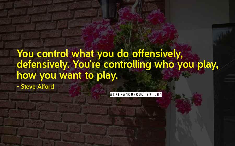 Steve Alford Quotes: You control what you do offensively, defensively. You're controlling who you play, how you want to play.