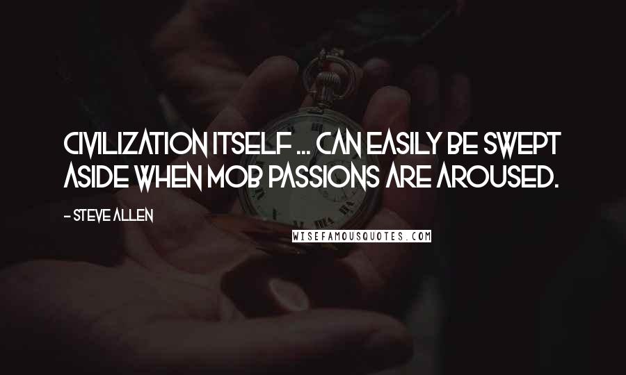 Steve Allen Quotes: Civilization itself ... can easily be swept aside when mob passions are aroused.