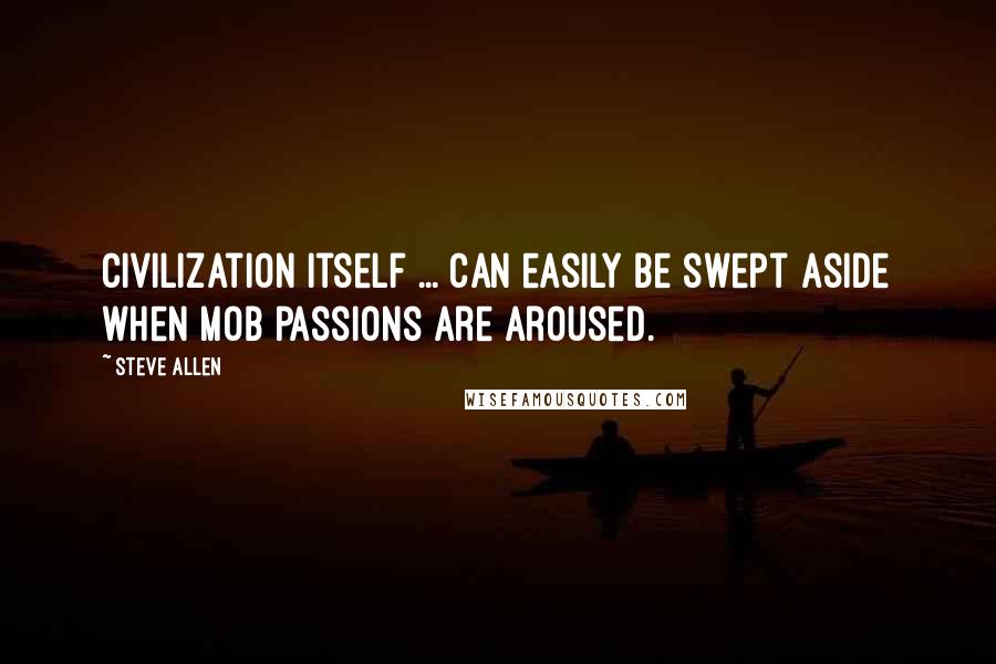 Steve Allen Quotes: Civilization itself ... can easily be swept aside when mob passions are aroused.