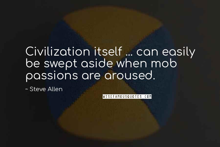 Steve Allen Quotes: Civilization itself ... can easily be swept aside when mob passions are aroused.