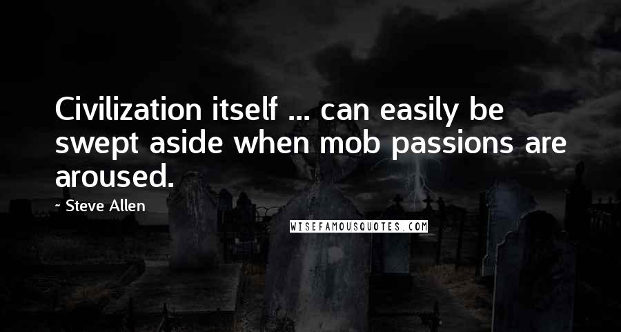 Steve Allen Quotes: Civilization itself ... can easily be swept aside when mob passions are aroused.