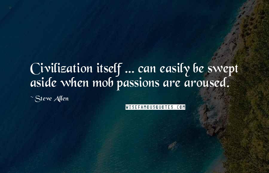 Steve Allen Quotes: Civilization itself ... can easily be swept aside when mob passions are aroused.