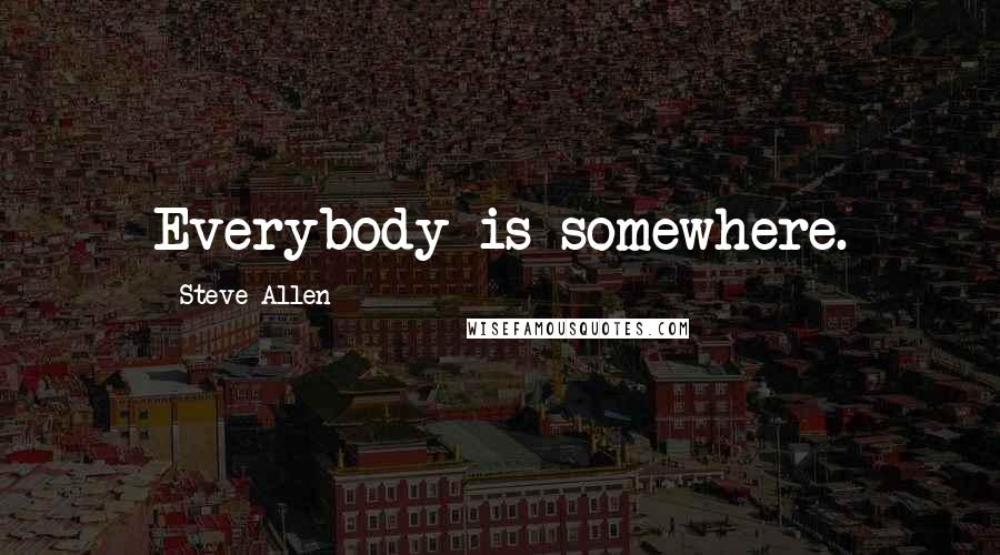 Steve Allen Quotes: Everybody is somewhere.
