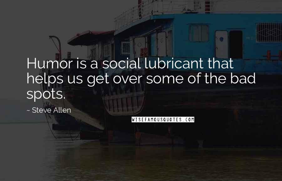 Steve Allen Quotes: Humor is a social lubricant that helps us get over some of the bad spots.