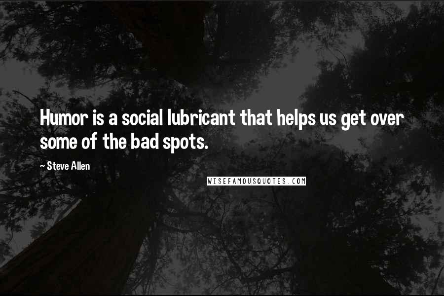 Steve Allen Quotes: Humor is a social lubricant that helps us get over some of the bad spots.