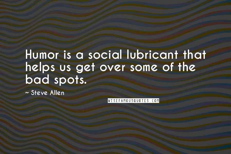 Steve Allen Quotes: Humor is a social lubricant that helps us get over some of the bad spots.