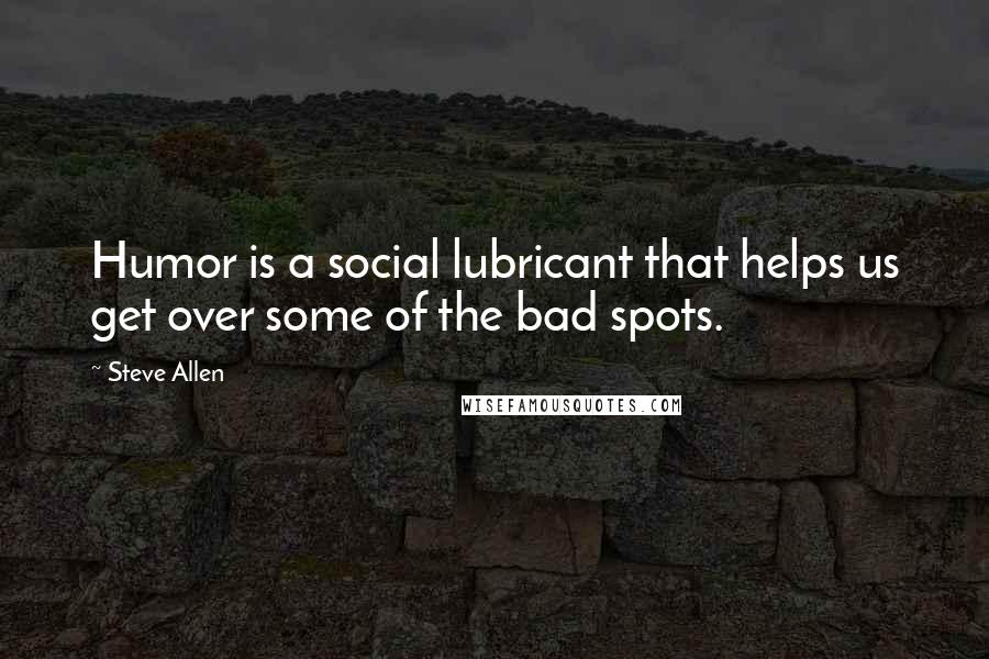 Steve Allen Quotes: Humor is a social lubricant that helps us get over some of the bad spots.