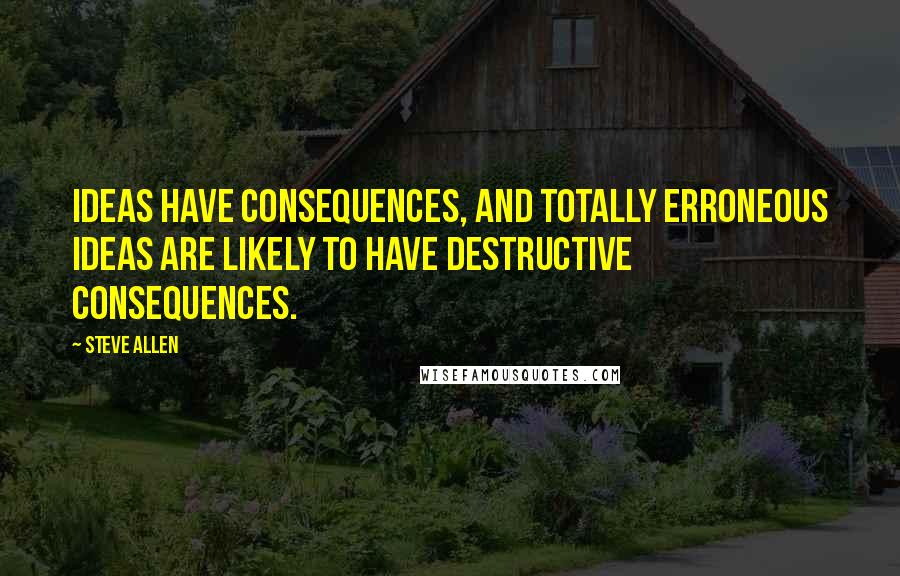 Steve Allen Quotes: Ideas have consequences, and totally erroneous ideas are likely to have destructive consequences.