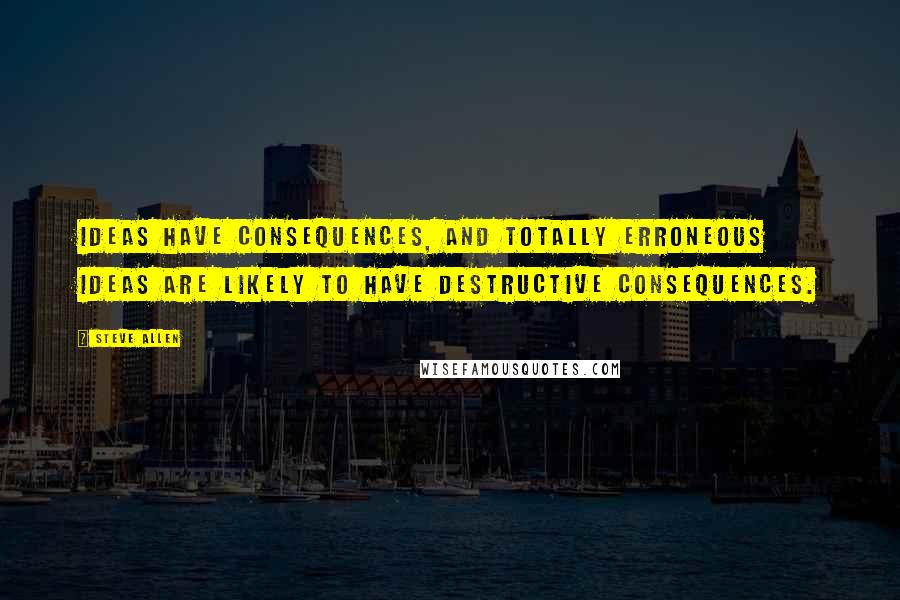 Steve Allen Quotes: Ideas have consequences, and totally erroneous ideas are likely to have destructive consequences.