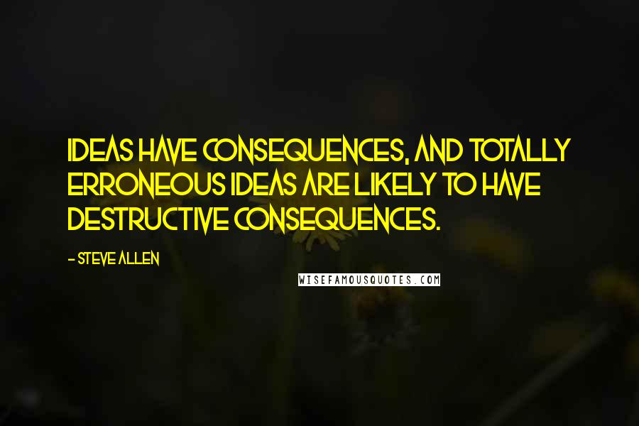 Steve Allen Quotes: Ideas have consequences, and totally erroneous ideas are likely to have destructive consequences.
