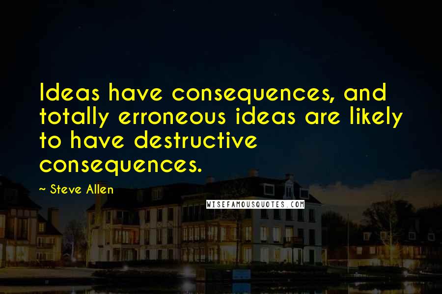 Steve Allen Quotes: Ideas have consequences, and totally erroneous ideas are likely to have destructive consequences.