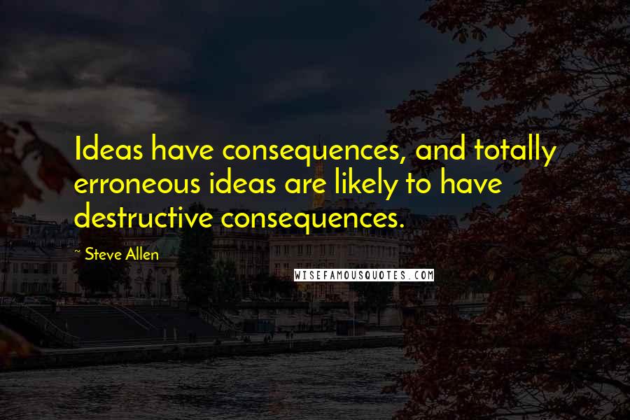 Steve Allen Quotes: Ideas have consequences, and totally erroneous ideas are likely to have destructive consequences.