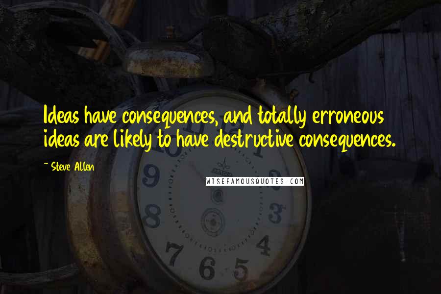 Steve Allen Quotes: Ideas have consequences, and totally erroneous ideas are likely to have destructive consequences.