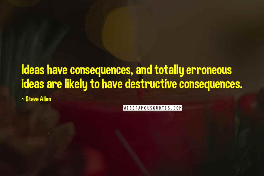 Steve Allen Quotes: Ideas have consequences, and totally erroneous ideas are likely to have destructive consequences.