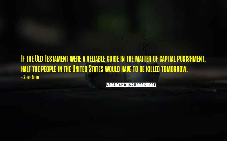 Steve Allen Quotes: If the Old Testament were a reliable guide in the matter of capital punishment, half the people in the United States would have to be killed tomorrow.