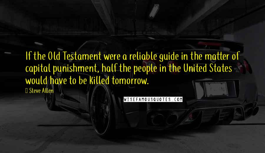 Steve Allen Quotes: If the Old Testament were a reliable guide in the matter of capital punishment, half the people in the United States would have to be killed tomorrow.