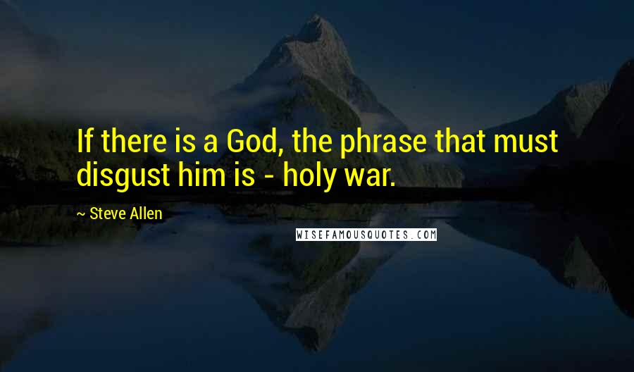 Steve Allen Quotes: If there is a God, the phrase that must disgust him is - holy war.