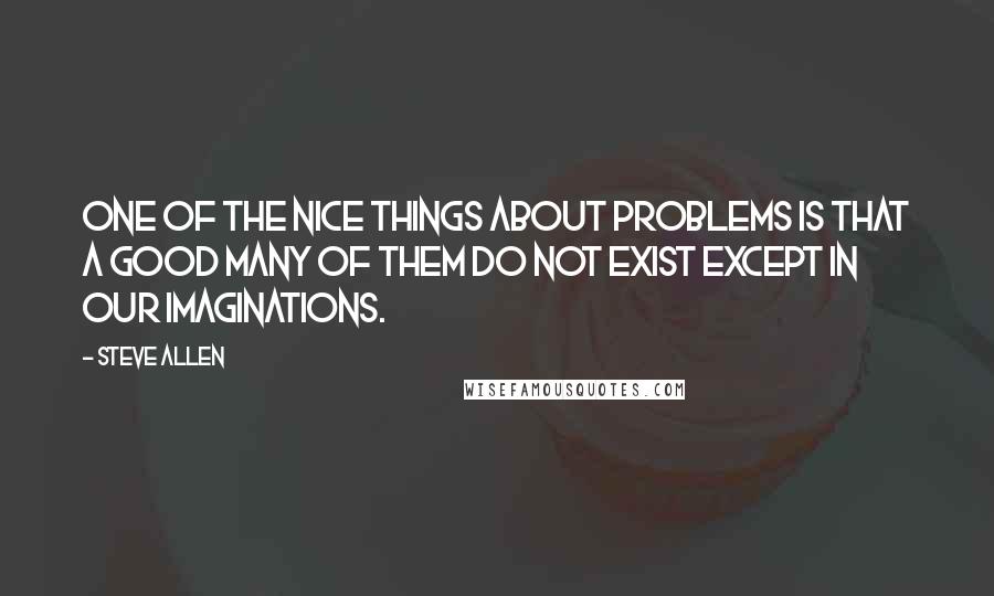 Steve Allen Quotes: One of the nice things about problems is that a good many of them do not exist except in our imaginations.