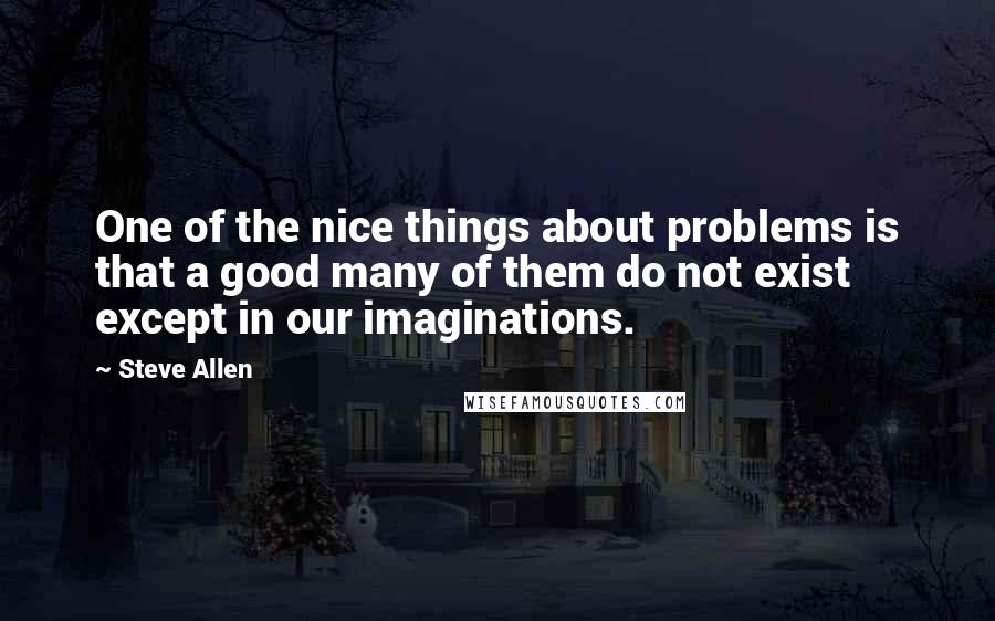 Steve Allen Quotes: One of the nice things about problems is that a good many of them do not exist except in our imaginations.