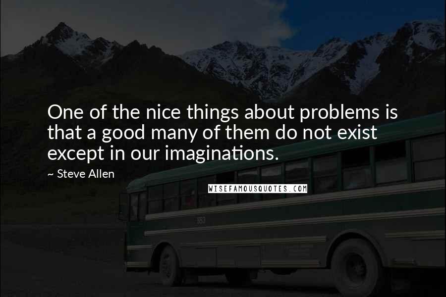 Steve Allen Quotes: One of the nice things about problems is that a good many of them do not exist except in our imaginations.