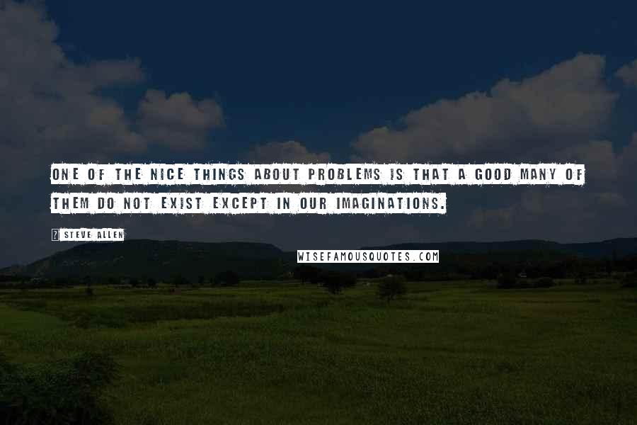 Steve Allen Quotes: One of the nice things about problems is that a good many of them do not exist except in our imaginations.