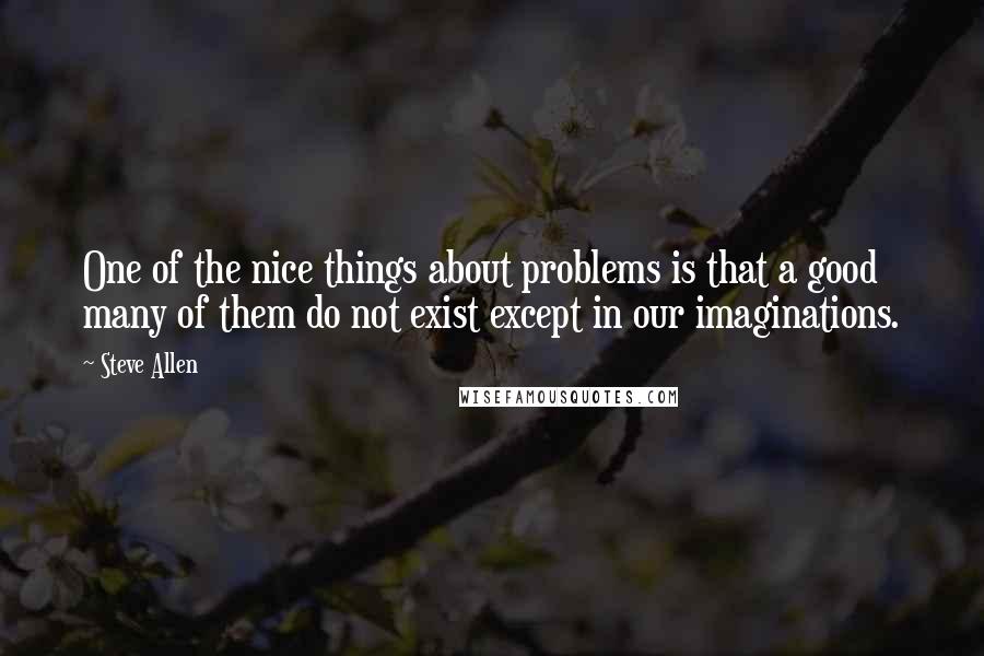 Steve Allen Quotes: One of the nice things about problems is that a good many of them do not exist except in our imaginations.