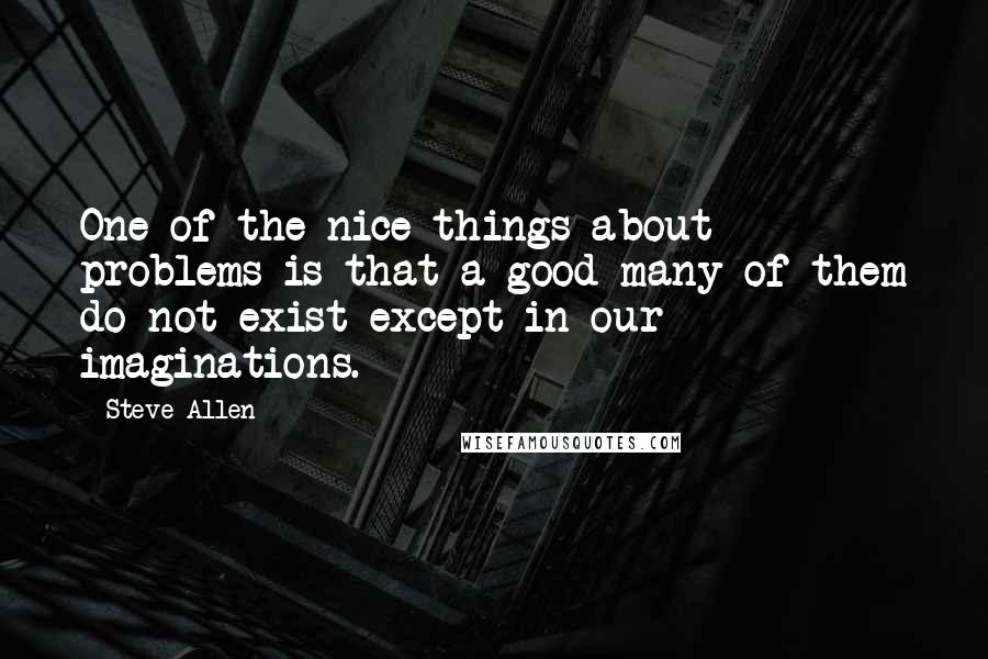 Steve Allen Quotes: One of the nice things about problems is that a good many of them do not exist except in our imaginations.