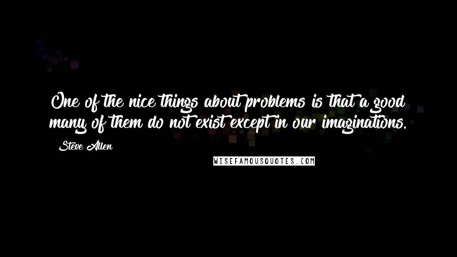 Steve Allen Quotes: One of the nice things about problems is that a good many of them do not exist except in our imaginations.