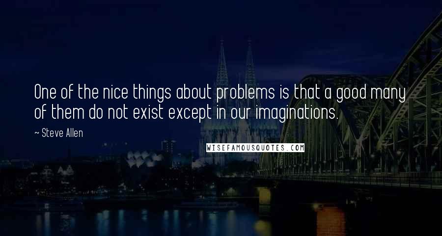 Steve Allen Quotes: One of the nice things about problems is that a good many of them do not exist except in our imaginations.