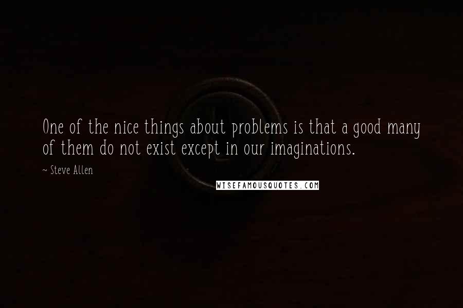 Steve Allen Quotes: One of the nice things about problems is that a good many of them do not exist except in our imaginations.