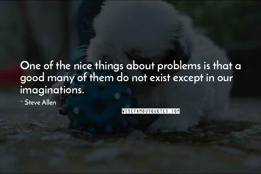 Steve Allen Quotes: One of the nice things about problems is that a good many of them do not exist except in our imaginations.