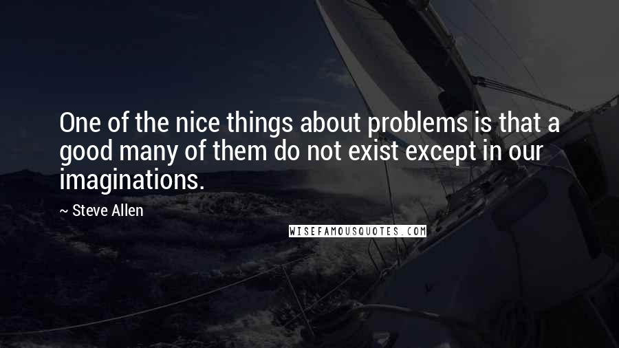 Steve Allen Quotes: One of the nice things about problems is that a good many of them do not exist except in our imaginations.