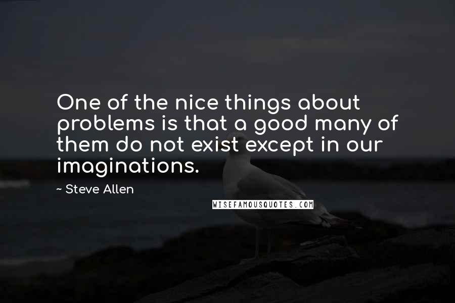 Steve Allen Quotes: One of the nice things about problems is that a good many of them do not exist except in our imaginations.