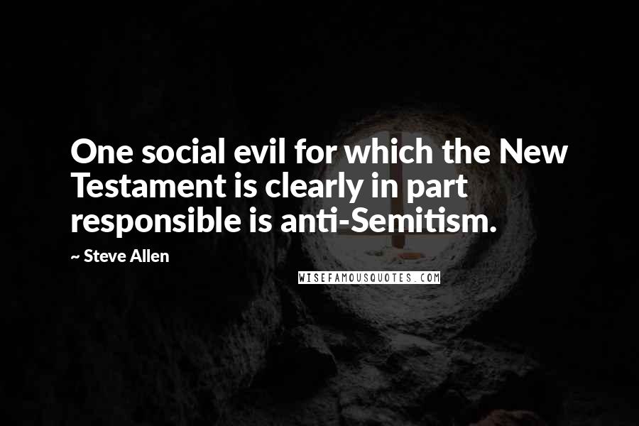 Steve Allen Quotes: One social evil for which the New Testament is clearly in part responsible is anti-Semitism.