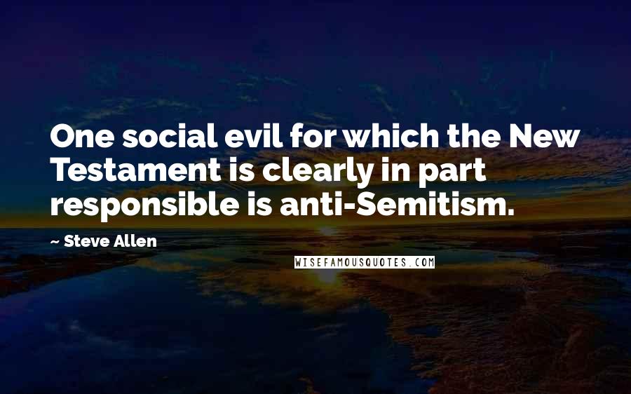 Steve Allen Quotes: One social evil for which the New Testament is clearly in part responsible is anti-Semitism.