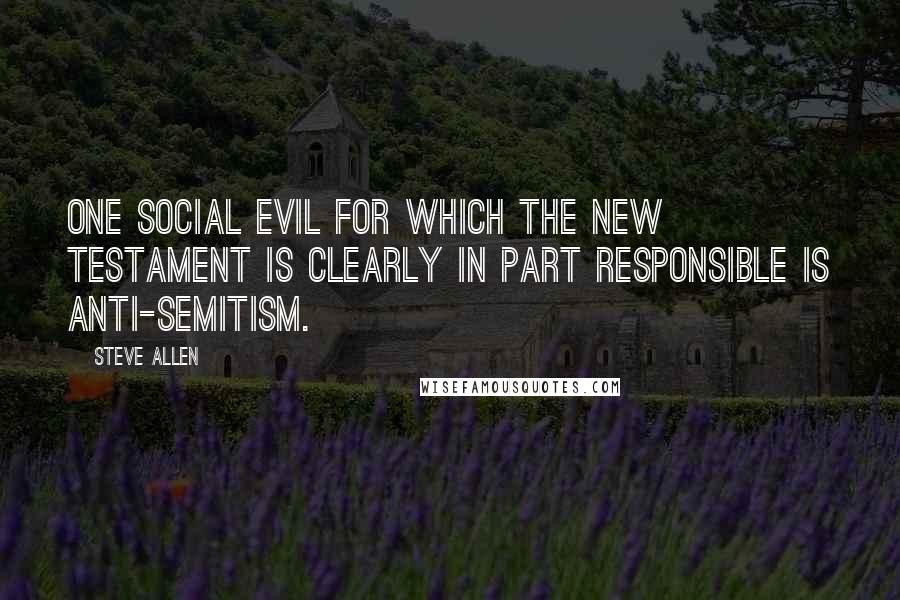 Steve Allen Quotes: One social evil for which the New Testament is clearly in part responsible is anti-Semitism.