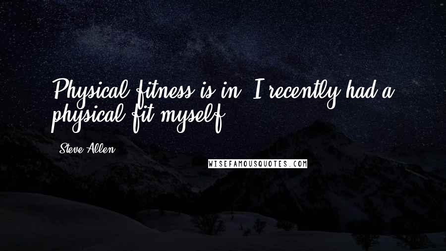 Steve Allen Quotes: Physical fitness is in. I recently had a physical fit myself.