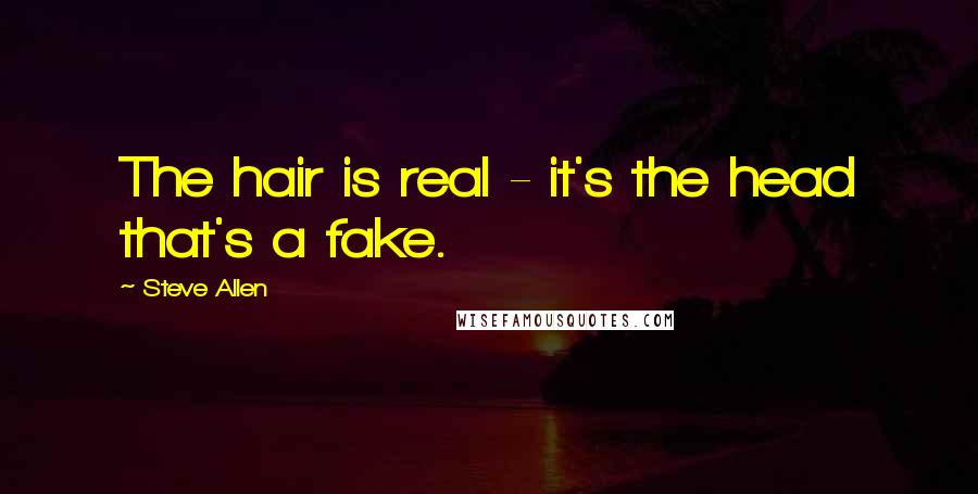 Steve Allen Quotes: The hair is real - it's the head that's a fake.